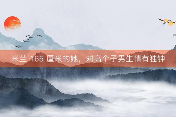 米兰 165 厘米的她，对高个子男生情有独钟