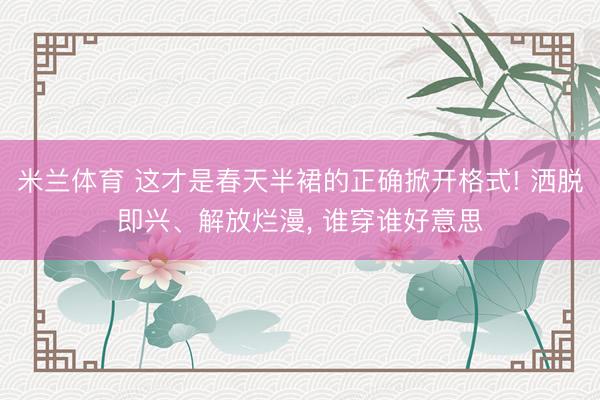 米兰体育 这才是春天半裙的正确掀开格式! 洒脱即兴、解放烂漫， 谁穿谁好意思
