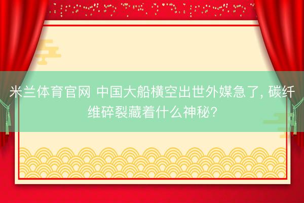 米兰体育官网 中国大船横空出世外媒急了， 碳纤维碎裂藏着什么神秘?