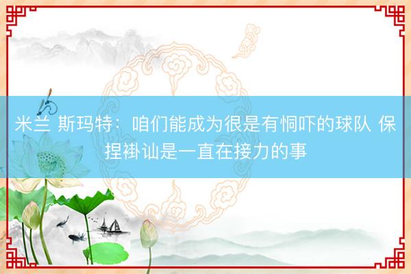 米兰 斯玛特：咱们能成为很是有恫吓的球队 保捏褂讪是一直在接力的事