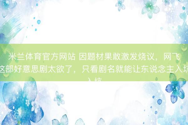米兰体育官方网站 因题材果敢激发烧议，网飞这部好意思剧太欲了，只看剧名就能让东说念主入坑
