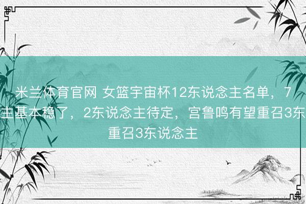 米兰体育官网 女篮宇宙杯12东说念主名单，7东说念主基本稳了，2东说念主待定，宫鲁鸣有望重召3东说念主