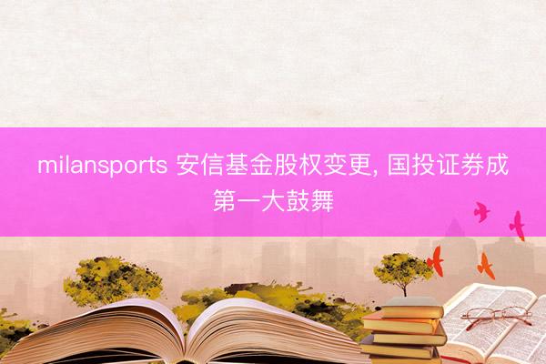 milansports 安信基金股权变更, 国投证券成第一大鼓舞