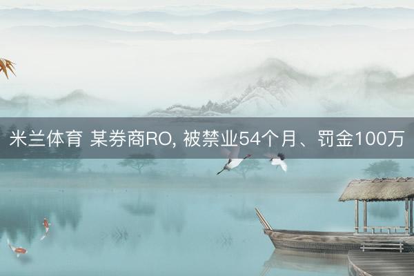 米兰体育 某券商RO, 被禁业54个月、罚金100万