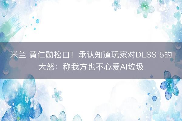 米兰 黄仁勋松口！承认知道玩家对DLSS 5的大怒：称我方也不心爱AI垃圾