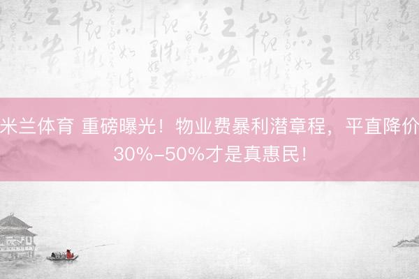 米兰体育 重磅曝光！物业费暴利潜章程，平直降价30%-50%才是真惠民！