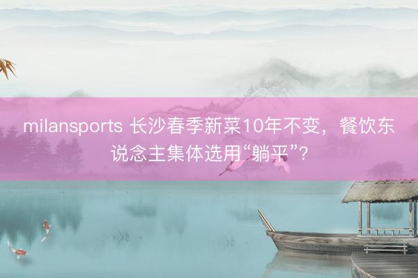 milansports 长沙春季新菜10年不变，餐饮东说念主集体选用“躺平”？