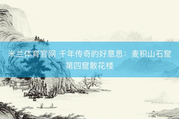 米兰体育官网 千年传奇的好意思：麦积山石窟第四窟散花楼