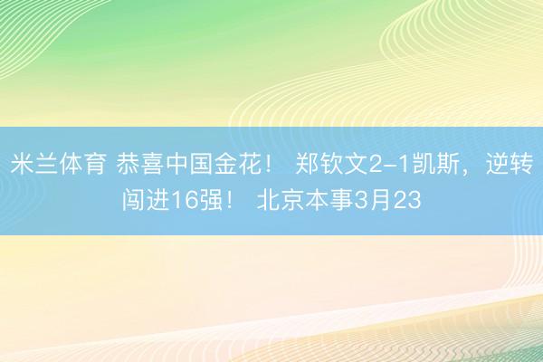 米兰体育 恭喜中国金花！ 郑钦文2-1凯斯，逆转闯进16强！ 北京本事3月23