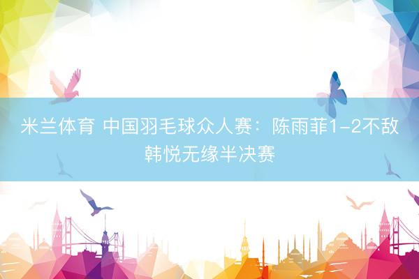 米兰体育 中国羽毛球众人赛：陈雨菲1-2不敌韩悦无缘半决赛