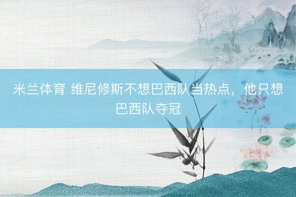 米兰体育 维尼修斯不想巴西队当热点，他只想巴西队夺冠
