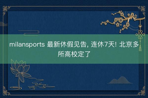 milansports 最新休假见告, 连休7天! 北京多所高校定了