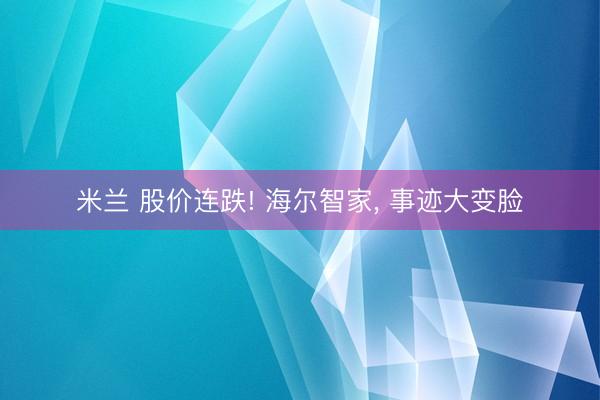 米兰 股价连跌! 海尔智家, 事迹大变脸