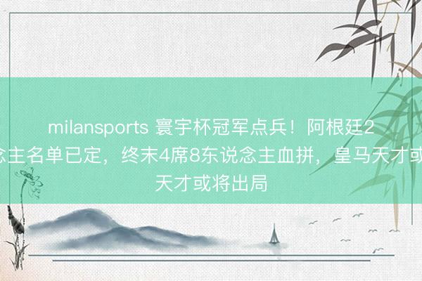 milansports 寰宇杯冠军点兵！阿根廷22东说念主名单已定，终末4席8东说念主血拼，皇马天才或将出局