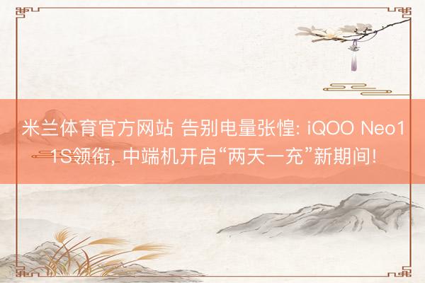 米兰体育官方网站 告别电量张惶: iQOO Neo11S领衔, 中端机开启“两天一充”新期间!