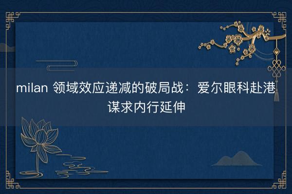milan 领域效应递减的破局战：爱尔眼科赴港谋求内行延伸