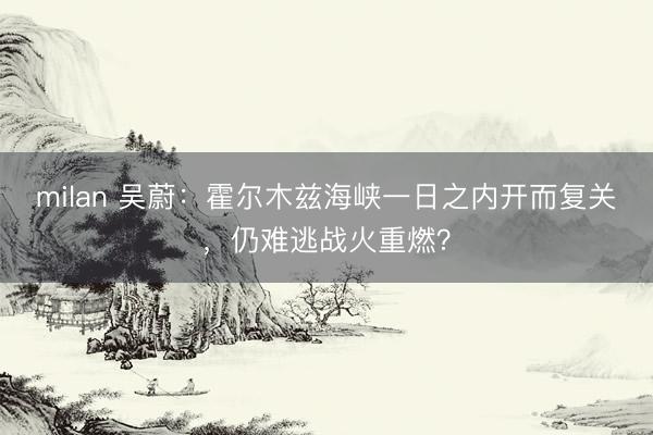 milan 吴蔚：霍尔木兹海峡一日之内开而复关，仍难逃战火重燃？