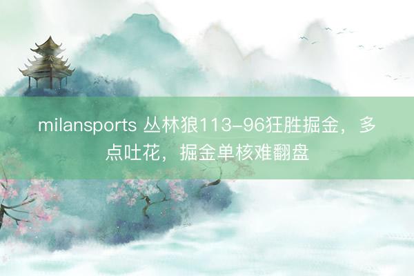 milansports 丛林狼113-96狂胜掘金，多点吐花，掘金单核难翻盘