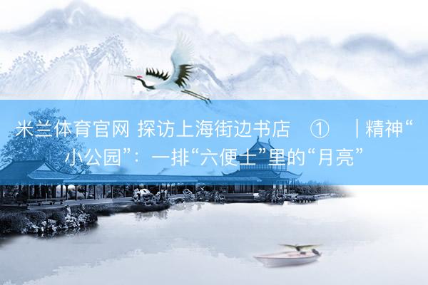 米兰体育官网 探访上海街边书店‌①‌ | 精神“小公园”：一排“六便士”里的“月亮”