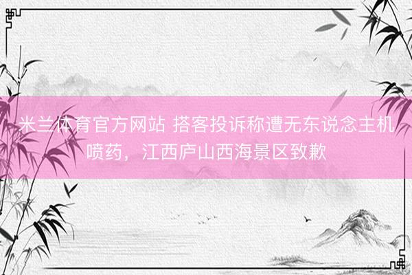 米兰体育官方网站 搭客投诉称遭无东说念主机喷药，江西庐山西海景区致歉
