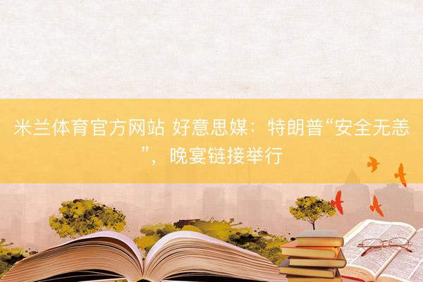 米兰体育官方网站 好意思媒：特朗普“安全无恙”，晚宴链接举行