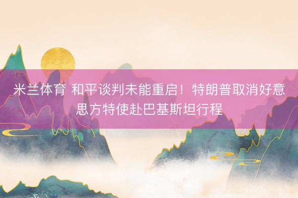 米兰体育 和平谈判未能重启！特朗普取消好意思方特使赴巴基斯坦行程