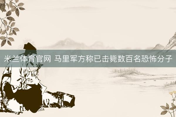 米兰体育官网 马里军方称已击毙数百名恐怖分子