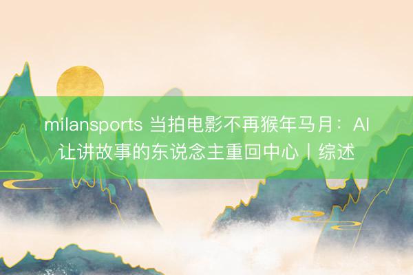 milansports 当拍电影不再猴年马月：AI让讲故事的东说念主重回中心丨综述