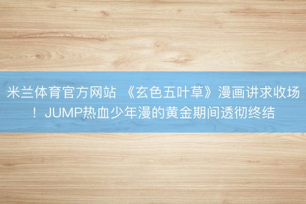 米兰体育官方网站 《玄色五叶草》漫画讲求收场！JUMP热血少年漫的黄金期间透彻终结