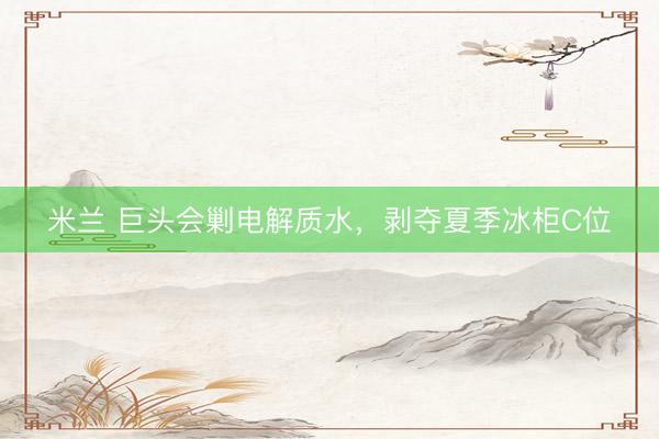 米兰 巨头会剿电解质水，剥夺夏季冰柜C位