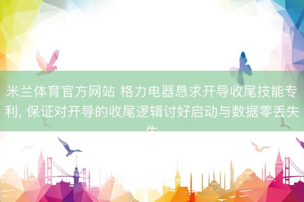 米兰体育官方网站 格力电器恳求开导收尾技能专利, 保证对开导的收尾逻辑讨好启动与数据零丢失